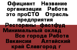 Официант › Название организации ­ Работа-это проСТО › Отрасль предприятия ­ Рестораны, фастфуд › Минимальный оклад ­ 30 000 - Все города Работа » Вакансии   . Алтайский край,Славгород г.